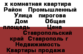 3-х комнатная квартира › Район ­ Промышленный › Улица ­ пирогова › Дом ­ 62 › Общая площадь ­ 74 › Цена ­ 1 950 000 - Ставропольский край, Ставрополь г. Недвижимость » Квартиры продажа   . Ставропольский край,Ставрополь г.